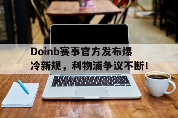 九游体育-关于Doinb赛事官方发布爆冷新规，利物浦争议不断！的信息